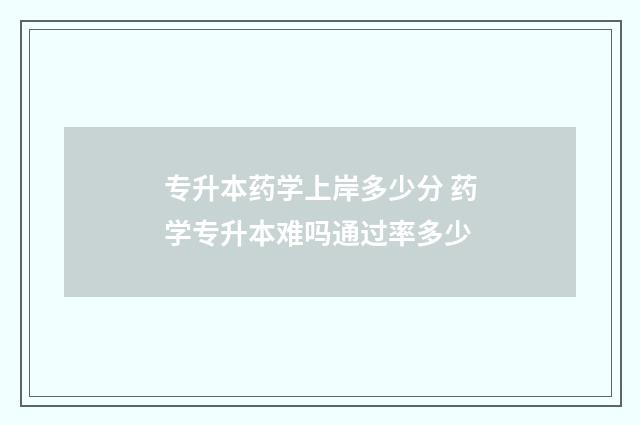 专升本药学上岸多少分 药学专升本难吗通过率多少