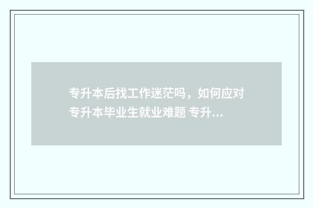 专升本后找工作迷茫吗,如何应对专升本毕业生就业难题 专升本后找工作困难吗