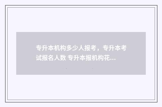 专升本机构多少人报考，专升本考试报名人数 专升本报机构花多少钱