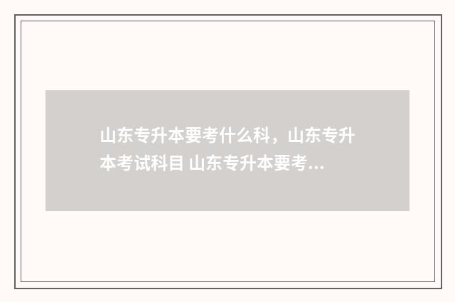 山东专升本要考什么科，山东专升本考试科目 山东专升本要考政治吗