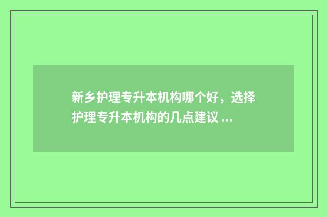 新乡护理专升本机构哪个好,选择护理专升本机构的几点建议 新乡护理专升本学校有哪些