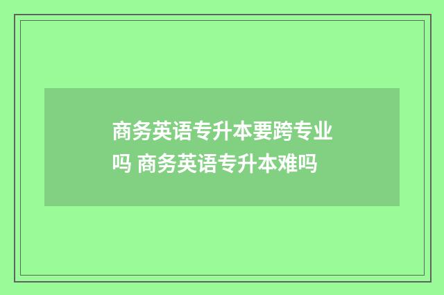商务英语专升本要跨专业吗 商务英语专升本难吗