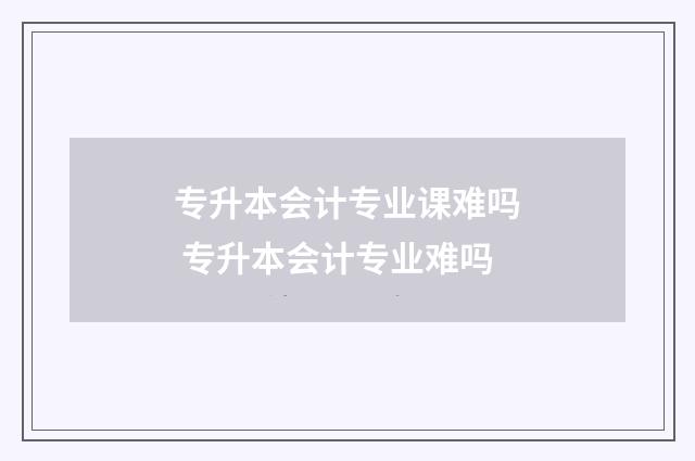 专升本会计专业课难吗 专升本会计专业难吗