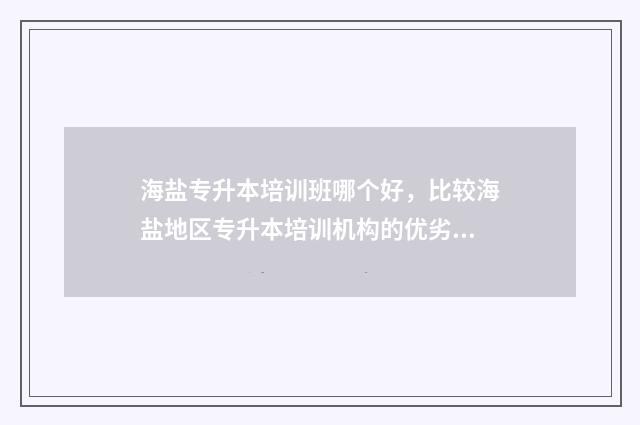 海盐专升本培训班哪个好，比较海盐地区专升本培训机构的优劣 海盐大专学校