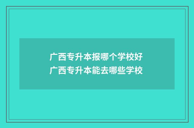 广西专升本报哪个学校好 广西专升本能去哪些学校