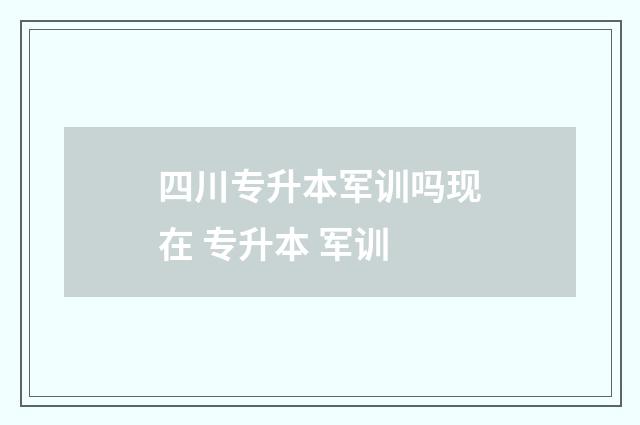 四川专升本军训吗现在 专升本 军训