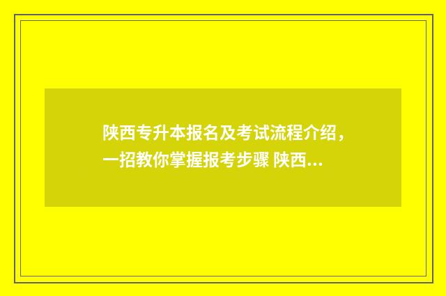 陕西专升本报名及考试流程介绍，一招教你掌握报考步骤 陕西专升本报名费