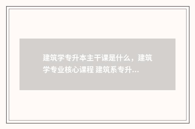 建筑学专升本主干课是什么,建筑学专业核心课程 建筑系专升本考什么科目