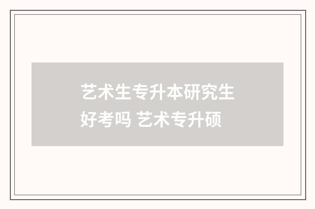 艺术生专升本研究生好考吗 艺术专升硕