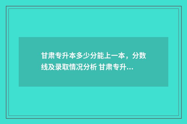 甘肃专升本多少分能上一本,分数线及录取情况分析 甘肃专升本多少分上民办