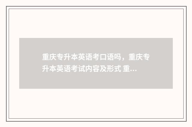重庆专升本英语考口语吗,重庆专升本英语考试内容及形式 重庆专升本英语满分多少