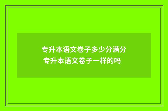 专升本语文卷子多少分满分 专升本语文卷子一样的吗