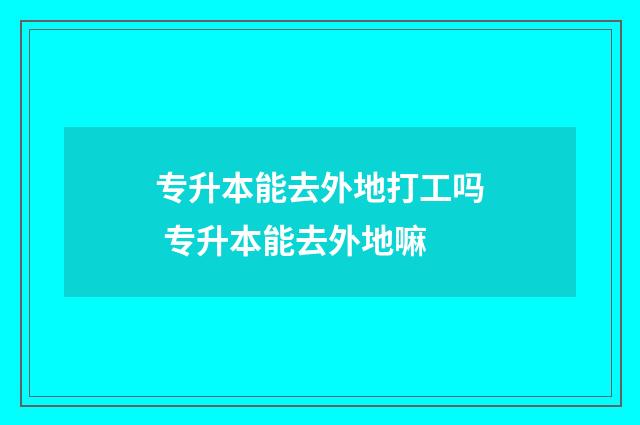 专升本能去外地打工吗 专升本能去外地嘛