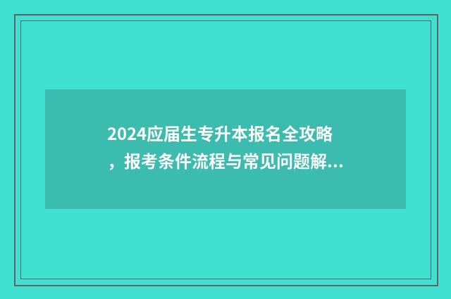 2024应届生专升本报名全攻略，报考条件流程与常见问题解答 应届毕业生报考专升本