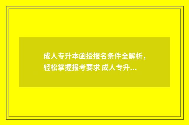 成人专升本函授报名条件全解析，轻松掌握报考要求 成人专升本函授报名时间