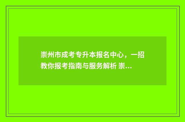 崇州市成考专升本报名中心,一招教你报考指南与服务解析 崇州的专科学校