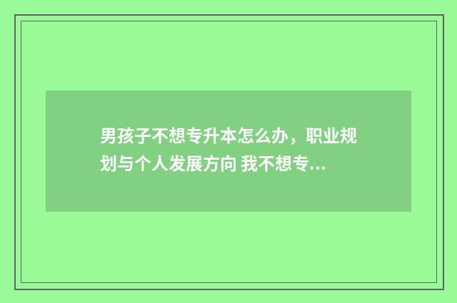 男孩子不想专升本怎么办,职业规划与个人发展方向 我不想专升本怎么办