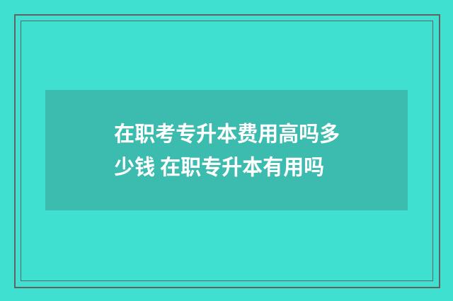 在职考专升本费用高吗多少钱 在职专升本有用吗