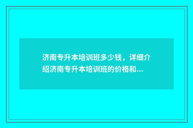 济南专升本培训班多少钱,详细介绍济南专升本培训班的价格和课程设置 济南专升本培训机构有哪些