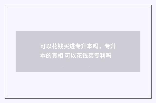 可以花钱买进专升本吗,专升本的真相 可以花钱买专利吗