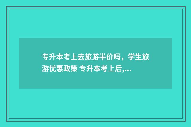 专升本考上去旅游半价吗,学生旅游优惠政策 专升本考上后,你必须知道的一些事