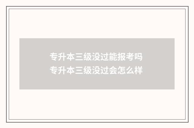 专升本三级没过能报考吗 专升本三级没过会怎么样