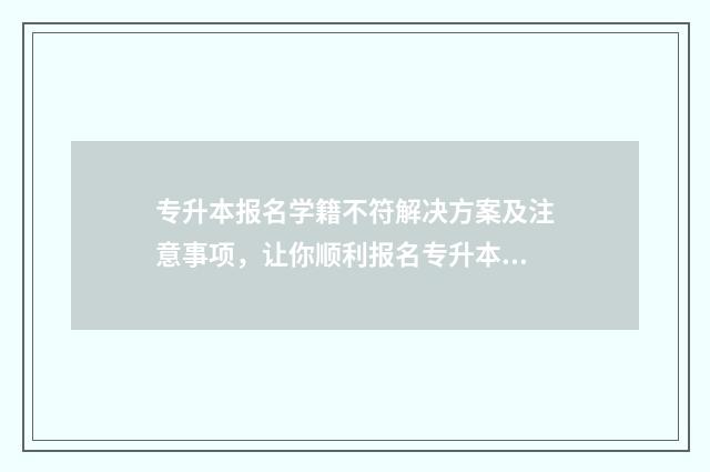 专升本报名学籍不符解决方案及注意事项,让你顺利报名专升本考试 专升本报名学籍信息专业不符
