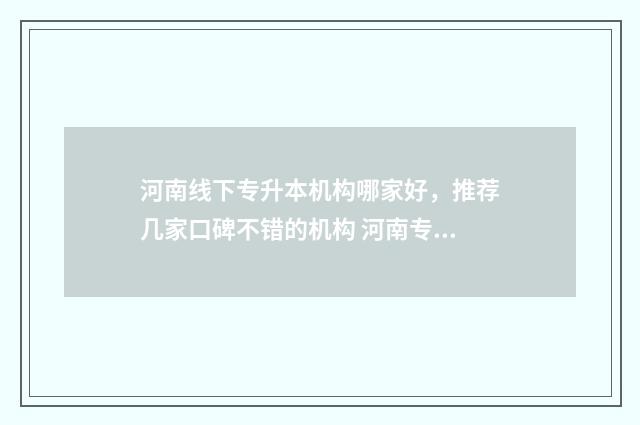 河南线下专升本机构哪家好,推荐几家口碑不错的机构 河南专升本在线咨询