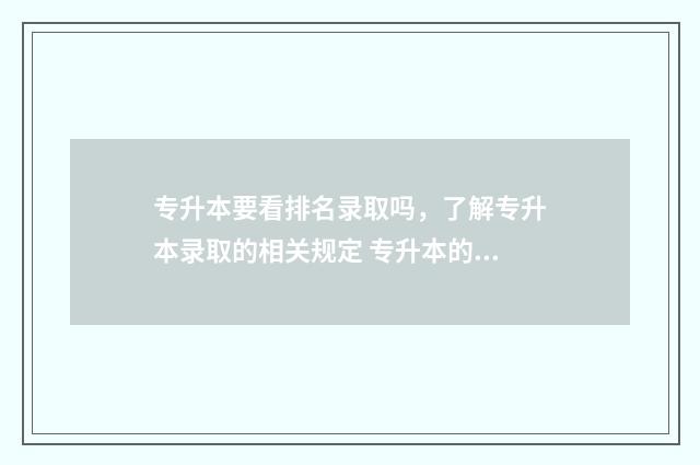 专升本要看排名录取吗，了解专升本录取的相关规定 专升本的排名怎么回事