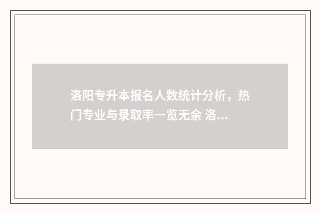 洛阳专升本报名人数统计分析，热门专业与录取率一览无余 洛阳专升本报名时间