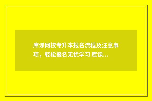 库课网校专升本报名流程及注意事项，轻松报名无忧学习 库课网校专升本学费多少
