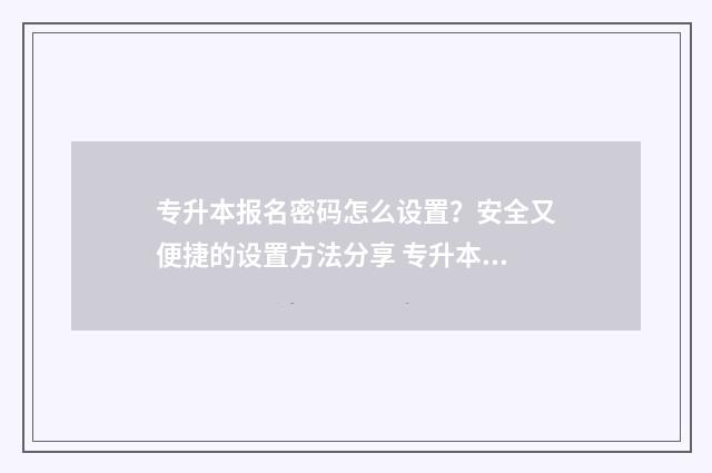 专升本报名密码怎么设置？安全又便捷的设置方法分享 专升本报名密码忘记怎么办