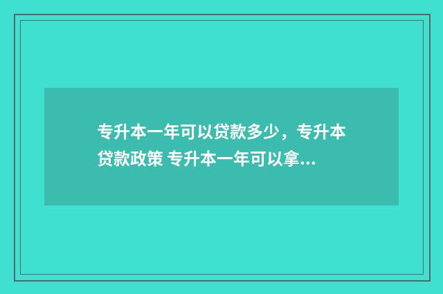 专升本一年可以贷款多少，专升本贷款政策 专升本一年可以拿到毕业证吗