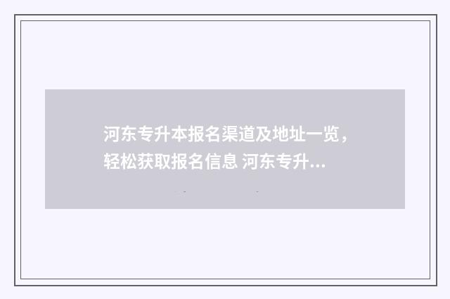 河东专升本报名渠道及地址一览，轻松获取报名信息 河东专升本报名费多少钱