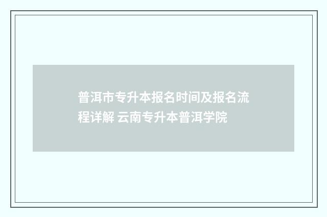 普洱市专升本报名时间及报名流程详解 云南专升本普洱学院