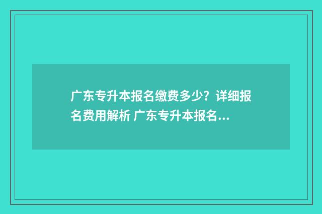 广东专升本报名缴费多少？详细报名费用解析 广东专升本报名入口官网