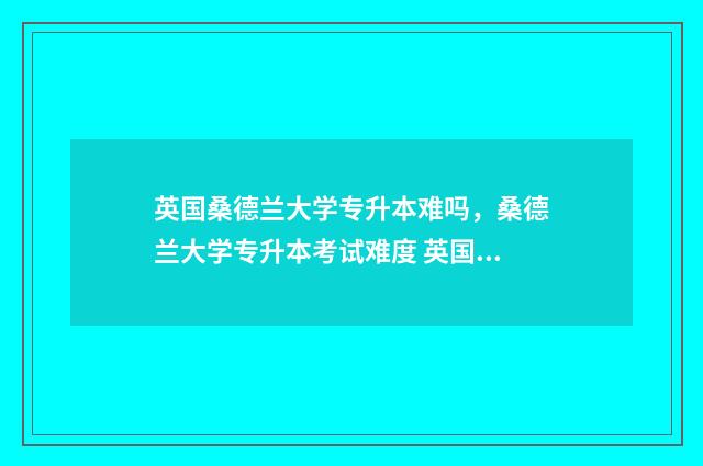 英国桑德兰大学专升本难吗，桑德兰大学专升本考试难度 英国桑德兰大学qs
