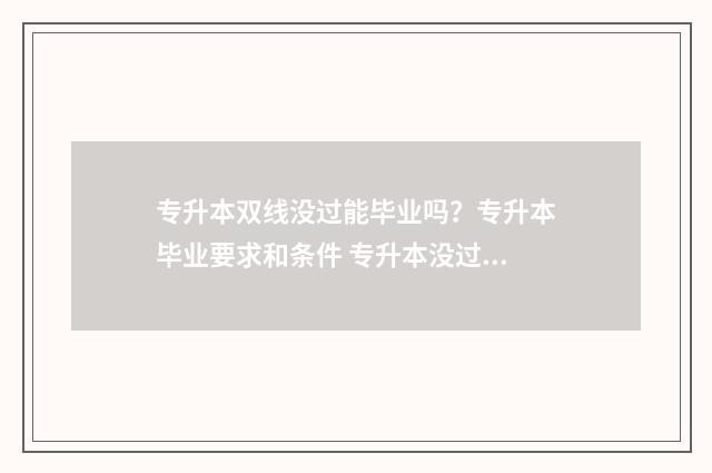 专升本双线没过能毕业吗？专升本毕业要求和条件 专升本没过线是不是就不能填志愿了