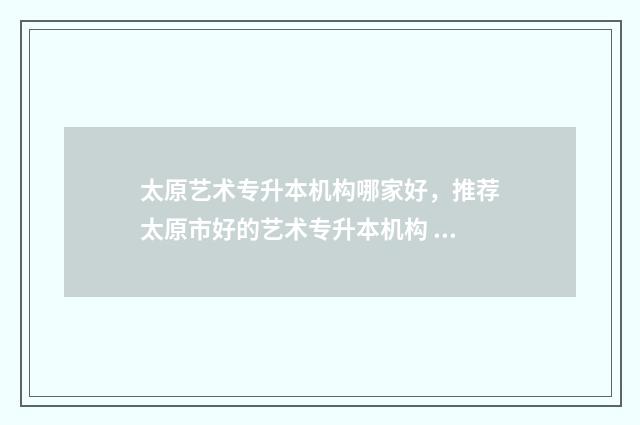 太原艺术专升本机构哪家好，推荐太原市好的艺术专升本机构 2021太原专升本