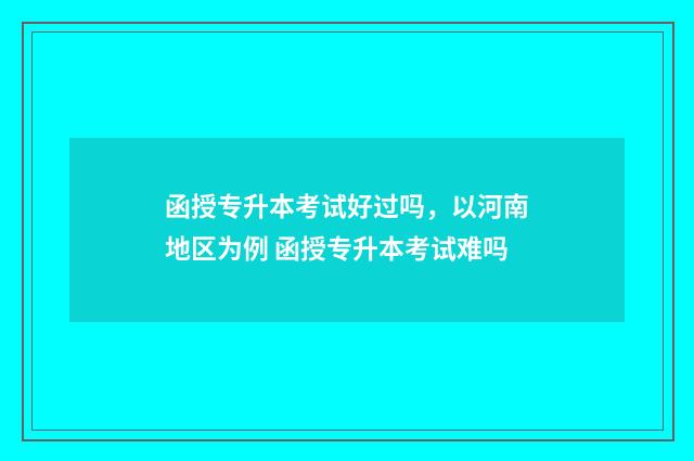 函授专升本考试好过吗,以河南地区为例 函授专升本考试难吗
