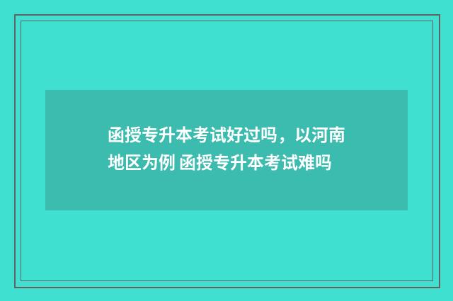 函授专升本考试好过吗,以河南地区为例 函授专升本考试难吗