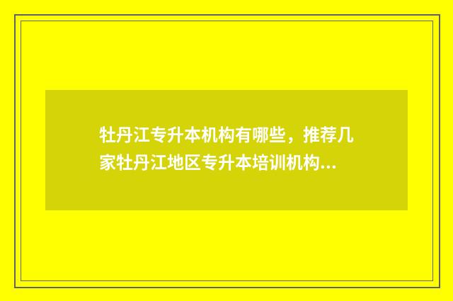牡丹江专升本机构有哪些，推荐几家牡丹江地区专升本培训机构 牡丹江升本机构