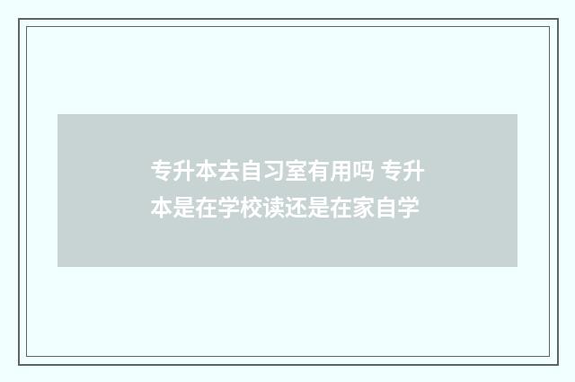 专升本去自习室有用吗 专升本是在学校读还是在家自学