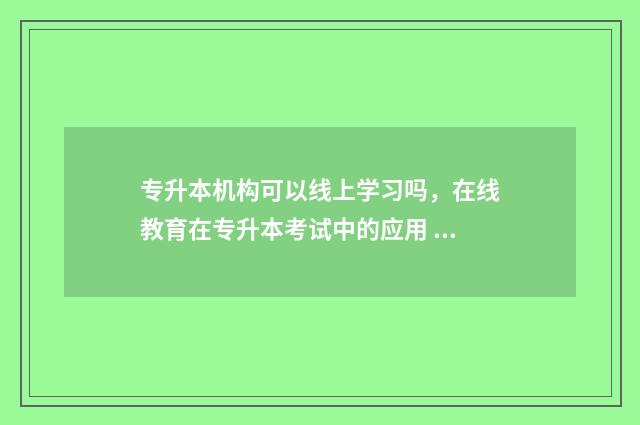 专升本机构可以线上学习吗,在线教育在专升本考试中的应用 专升本机构可以跨省吗