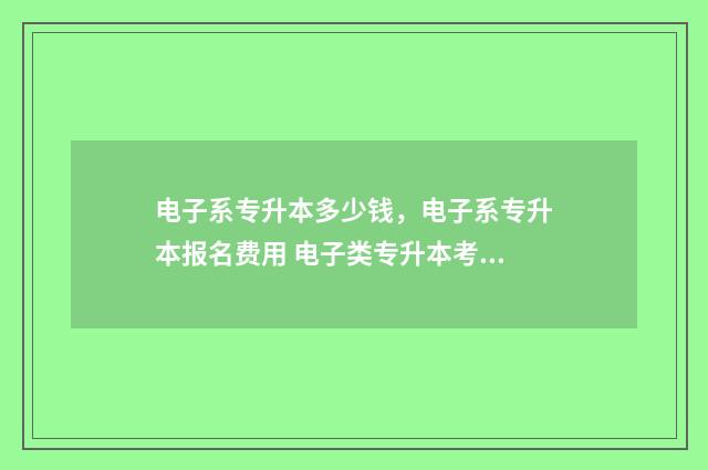 电子系专升本多少钱,电子系专升本报名费用 电子类专升本考试科目