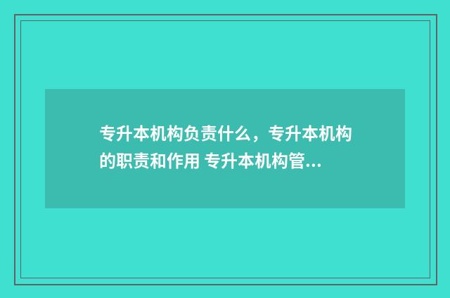 专升本机构负责什么,专升本机构的职责和作用 专升本机构管的严吗