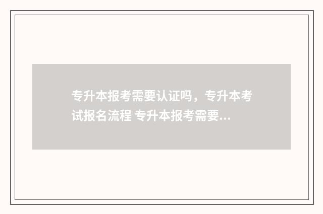 专升本报考需要认证吗,专升本考试报名流程 专升本报考需要多少钱