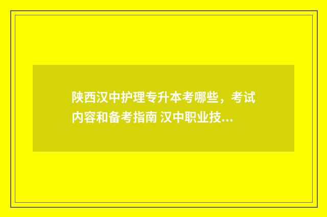 陕西汉中护理专升本考哪些，考试内容和备考指南 汉中职业技术学院护理学院