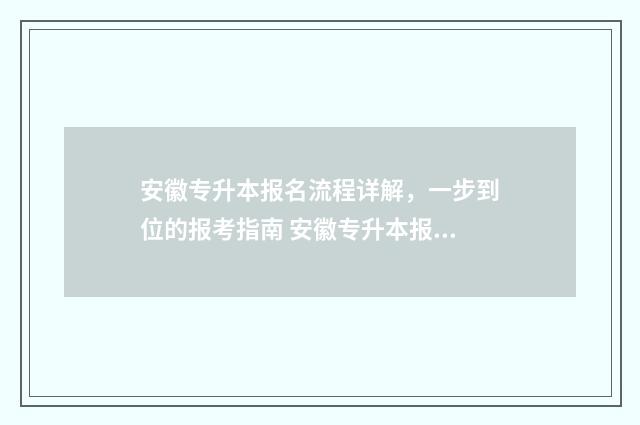 安徽专升本报名流程详解,一步到位的报考指南 安徽专升本报名入口官网2024报名时间