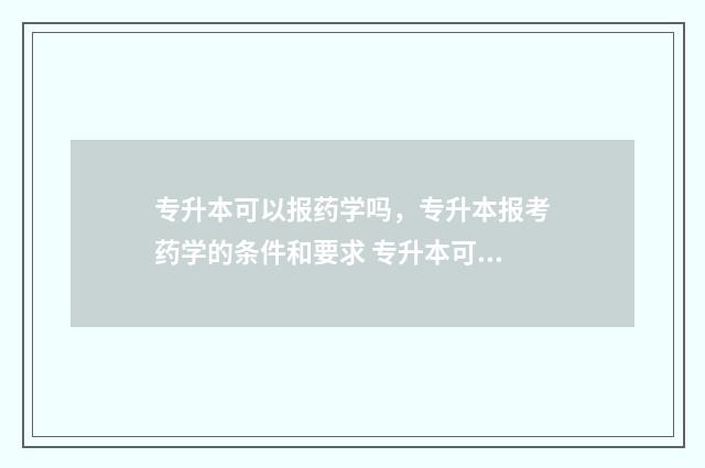 专升本可以报药学吗,专升本报考药学的条件和要求 专升本可以报药剂专业吗